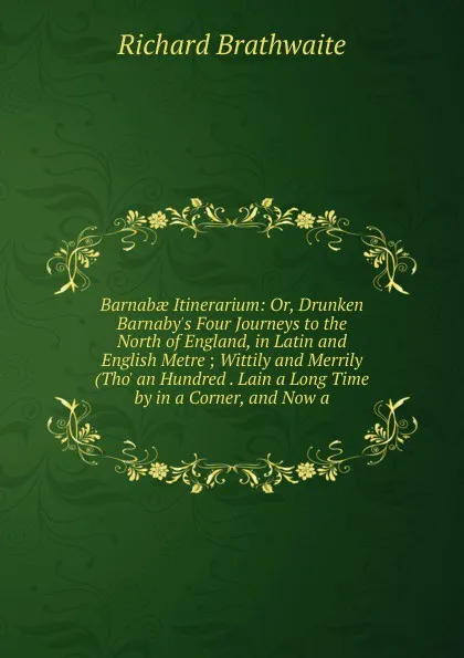 Обложка книги Barnabae Itinerarium: Or, Drunken Barnaby.s Four Journeys to the North of England, in Latin and English Metre ; Wittily and Merrily (Tho. an Hundred . Lain a Long Time by in a Corner, and Now a, Richard Brathwaite