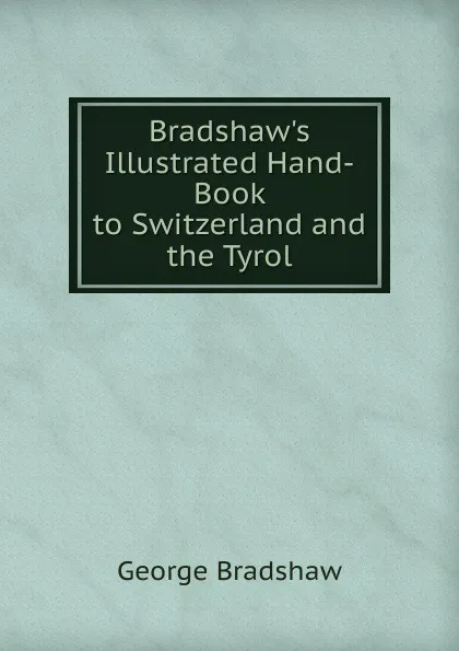 Обложка книги Bradshaw.s Illustrated Hand-Book to Switzerland and the Tyrol, George Bradshaw