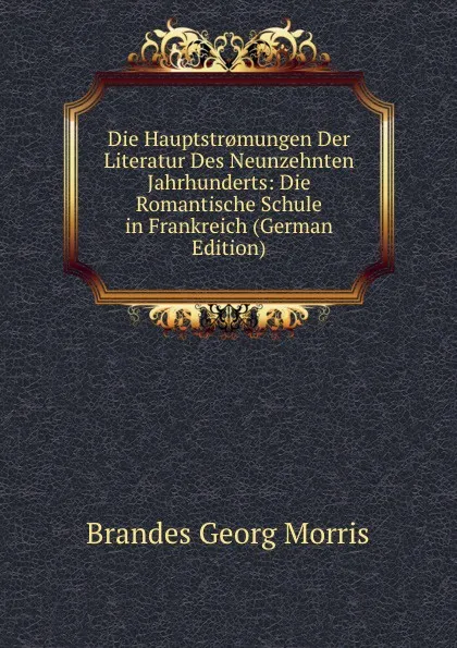 Обложка книги Die Hauptstr.mungen Der Literatur Des Neunzehnten Jahrhunderts: Die Romantische Schule in Frankreich (German Edition), Brandes Georg Morris