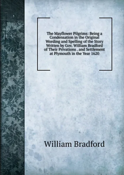 Обложка книги The Mayflower Pilgrims: Being a Condensation in the Original Wording and Spelling of the Story Written by Gov. William Bradford of Their Privations . and Settlement at Plymouth in the Year 1620, William Bradford