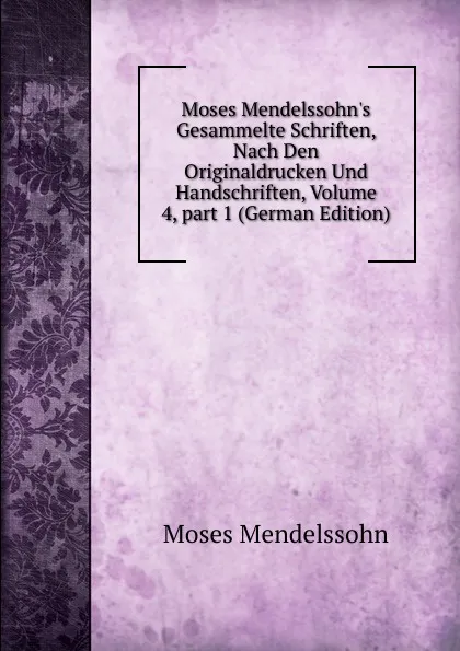 Обложка книги Moses Mendelssohn.s Gesammelte Schriften, Nach Den Originaldrucken Und Handschriften, Volume 4,.part 1 (German Edition), Moses Mendelssohn