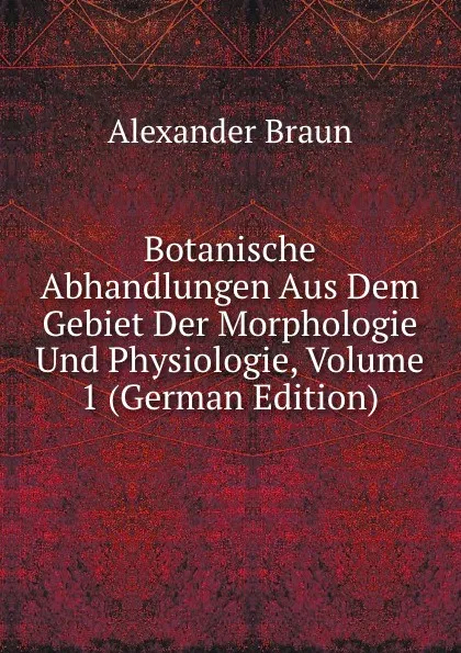 Обложка книги Botanische Abhandlungen Aus Dem Gebiet Der Morphologie Und Physiologie, Volume 1 (German Edition), Alexander Braun