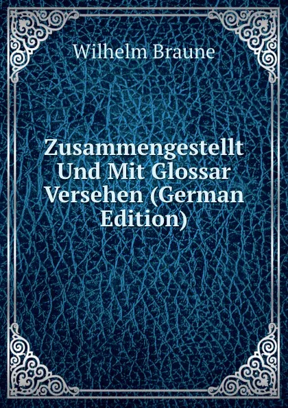 Обложка книги Zusammengestellt Und Mit Glossar Versehen (German Edition), Wilhelm Braune