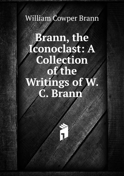 Обложка книги Brann, the Iconoclast: A Collection of the Writings of W. C. Brann ., William Cowper Brann