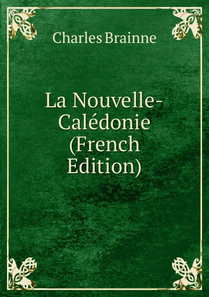 Обложка книги La Nouvelle-Caledonie (French Edition), Charles Brainne