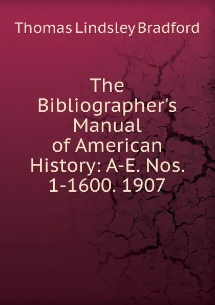 Обложка книги The Bibliographer.s Manual of American History: A-E. Nos. 1-1600. 1907, Thomas Lindsley Bradford