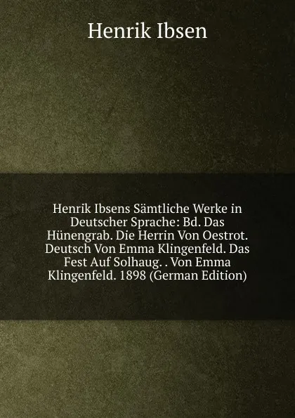 Обложка книги Henrik Ibsens Samtliche Werke in Deutscher Sprache: Bd. Das Hunengrab. Die Herrin Von Oestrot. Deutsch Von Emma Klingenfeld. Das Fest Auf Solhaug. . Von Emma Klingenfeld. 1898 (German Edition), Henrik Ibsen