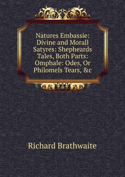 Обложка книги Natures Embassie: Divine and Morall Satyres: Shepheards Tales, Both Parts: Omphale: Odes, Or Philomels Tears, .c, Richard Brathwaite