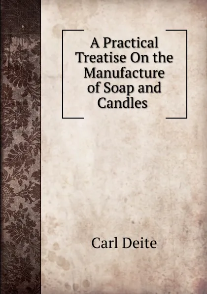 Обложка книги A Practical Treatise On the Manufacture of Soap and Candles ., Carl Deite