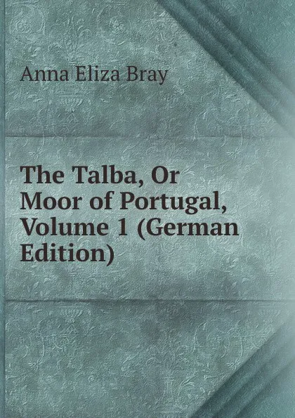 Обложка книги The Talba, Or Moor of Portugal, Volume 1 (German Edition), Bray