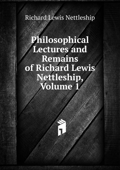 Обложка книги Philosophical Lectures and Remains of Richard Lewis Nettleship, Volume 1, Richard Lewis Nettleship