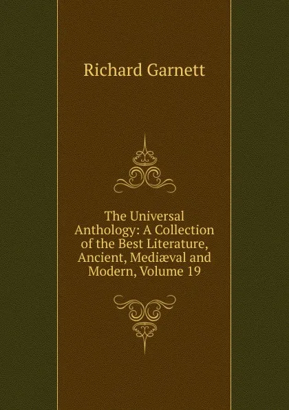 Обложка книги The Universal Anthology: A Collection of the Best Literature, Ancient, Mediaeval and Modern, Volume 19, Garnett Richard