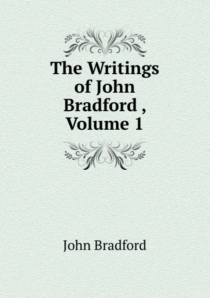 Обложка книги The Writings of John Bradford , Volume 1, John Bradford