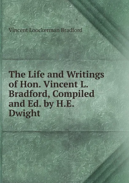 Обложка книги The Life and Writings of Hon. Vincent L. Bradford, Compiled and Ed. by H.E. Dwight, Vincent Loockerman Bradford