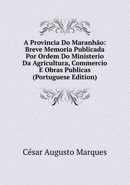 Обложка книги A Provincia Do Maranhao: Breve Memoria Publicada Por Ordem Do Ministerio Da Agricultura, Commercio E Obras Publicas (Portuguese Edition), César Augusto Marques