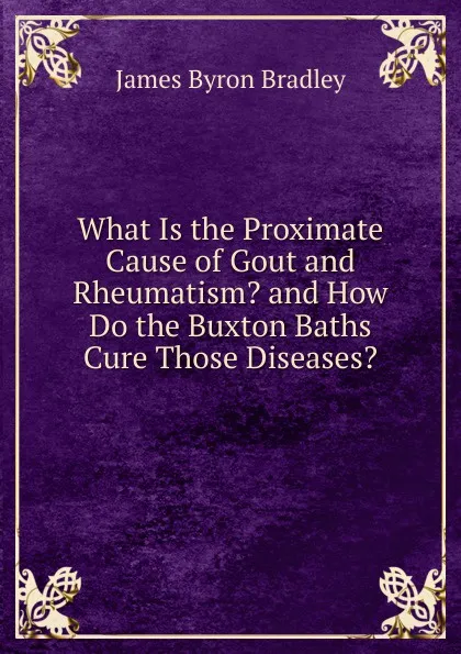 Обложка книги What Is the Proximate Cause of Gout and Rheumatism. and How Do the Buxton Baths Cure Those Diseases., James Byron Bradley