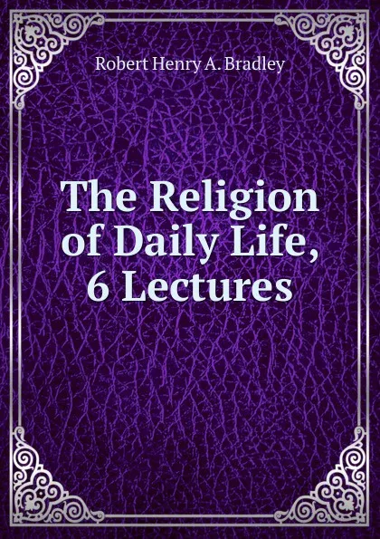 Обложка книги The Religion of Daily Life, 6 Lectures, Robert Henry A. Bradley