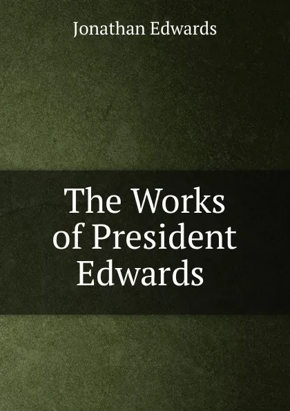 Обложка книги The Works of President Edwards ., Jonathan Edwards