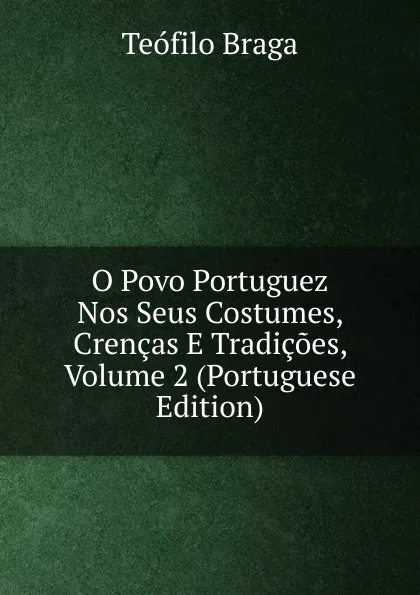 Обложка книги O Povo Portuguez Nos Seus Costumes, Crencas E Tradicoes, Volume 2 (Portuguese Edition), Teófilo Braga