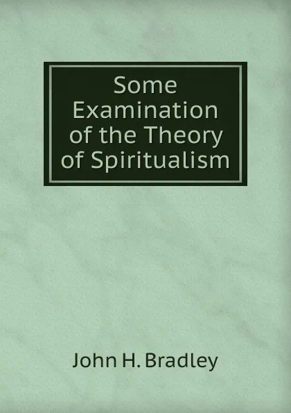 Обложка книги Some Examination of the Theory of Spiritualism, John H. Bradley