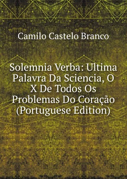 Обложка книги Solemnia Verba: Ultima Palavra Da Sciencia, O X De Todos Os Problemas Do Coracao (Portuguese Edition), Branco Camilo Castelo