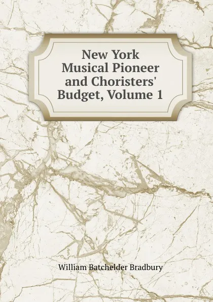 Обложка книги New York Musical Pioneer and Choristers. Budget, Volume 1, William Batchelder Bradbury