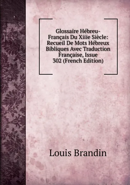Обложка книги Glossaire Hebreu-Francais Du Xiiie Siecle: Recueil De Mots Hebreux Bibliques Avec Traduction Francaise, Issue 302 (French Edition), Louis Brandin