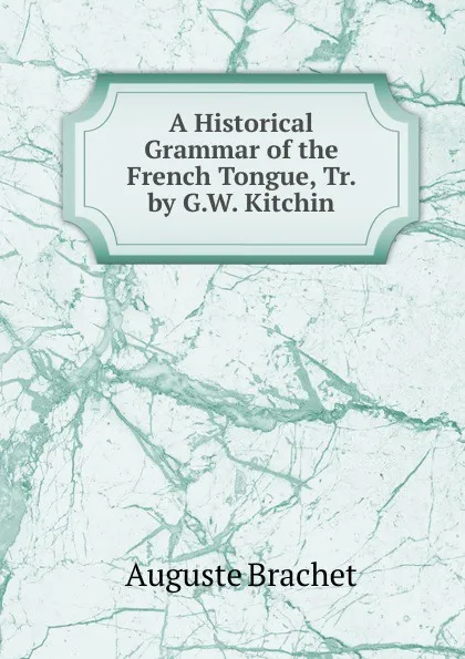 Обложка книги A Historical Grammar of the French Tongue, Tr. by G.W. Kitchin, Auguste Brachet