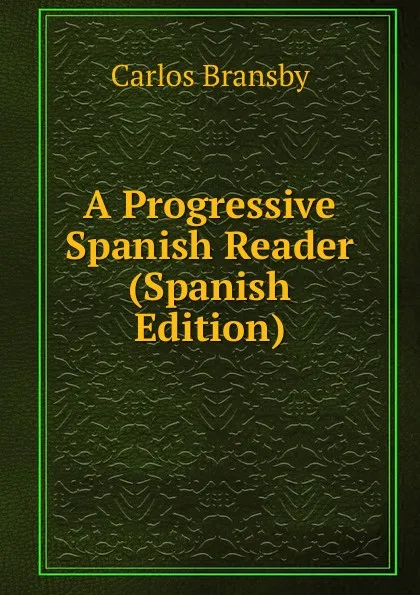 Обложка книги A Progressive Spanish Reader (Spanish Edition), Carlos Bransby