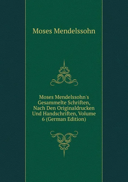 Обложка книги Moses Mendelssohn.s Gesammelte Schriften, Nach Den Originaldrucken Und Handschriften, Volume 6 (German Edition), Moses Mendelssohn