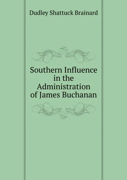 Обложка книги Southern Influence in the Administration of James Buchanan, Dudley Shattuck Brainard