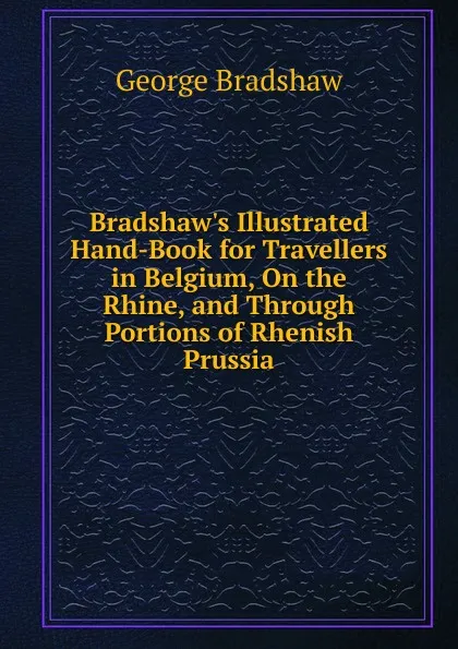 Обложка книги Bradshaw.s Illustrated Hand-Book for Travellers in Belgium, On the Rhine, and Through Portions of Rhenish Prussia, George Bradshaw