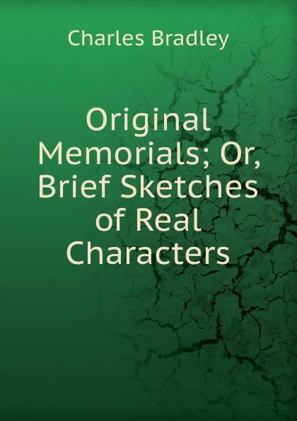 Обложка книги Original Memorials; Or, Brief Sketches of Real Characters, Charles Bradley