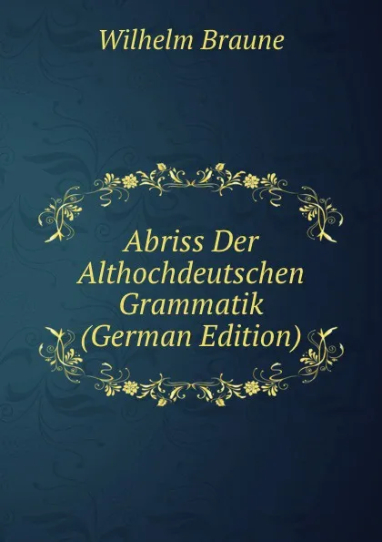 Обложка книги Abriss Der Althochdeutschen Grammatik (German Edition), Wilhelm Braune