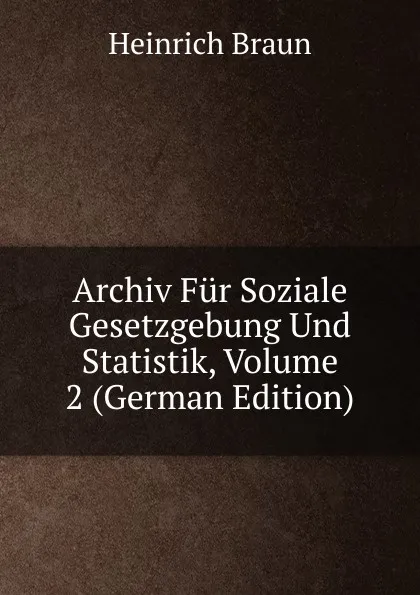 Обложка книги Archiv Fur Soziale Gesetzgebung Und Statistik, Volume 2 (German Edition), Heinrich Braun