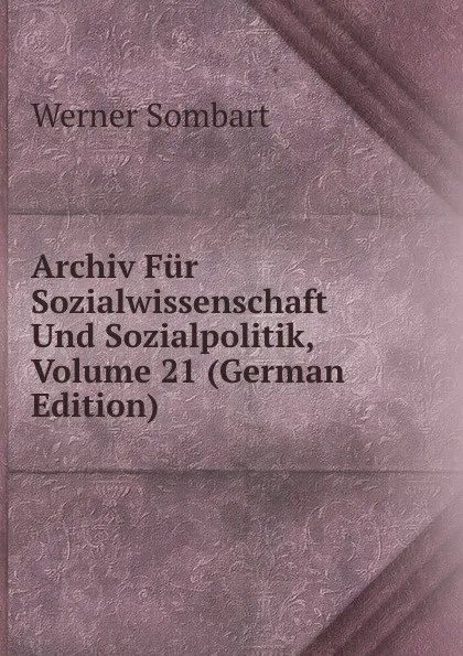 Обложка книги Archiv Fur Sozialwissenschaft Und Sozialpolitik, Volume 21 (German Edition), Werner Sombart