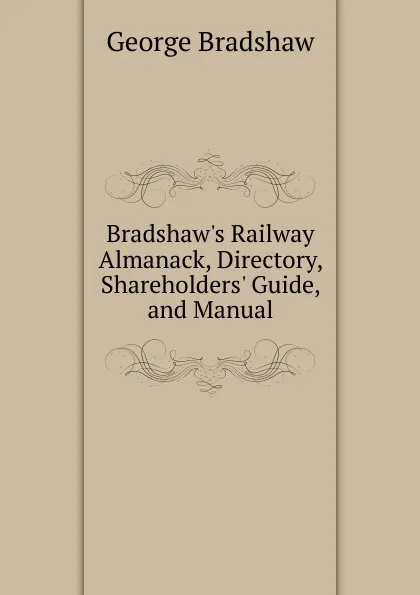 Обложка книги Bradshaw.s Railway Almanack, Directory, Shareholders. Guide, and Manual, George Bradshaw