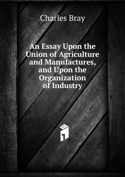 Обложка книги An Essay Upon the Union of Agriculture and Manufactures, and Upon the Organization of Industry, Charles Bray