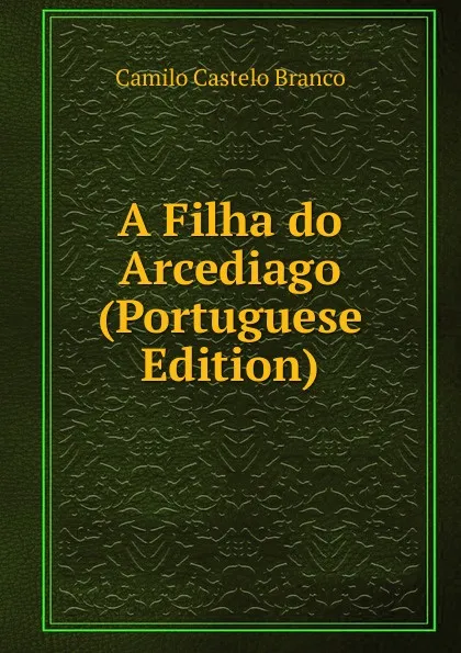 Обложка книги A Filha do Arcediago  (Portuguese Edition), Branco Camilo Castelo