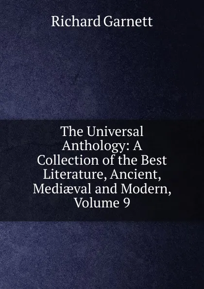 Обложка книги The Universal Anthology: A Collection of the Best Literature, Ancient, Mediaeval and Modern, Volume 9, Garnett Richard