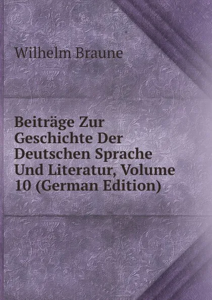 Обложка книги Beitrage Zur Geschichte Der Deutschen Sprache Und Literatur, Volume 10 (German Edition), Wilhelm Braune