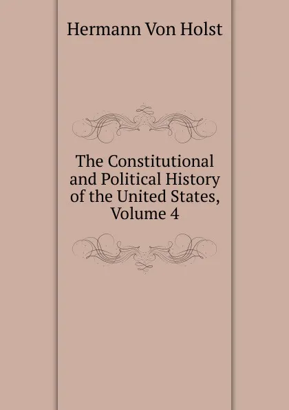 Обложка книги The Constitutional and Political History of the United States, Volume 4, Holst H. Von