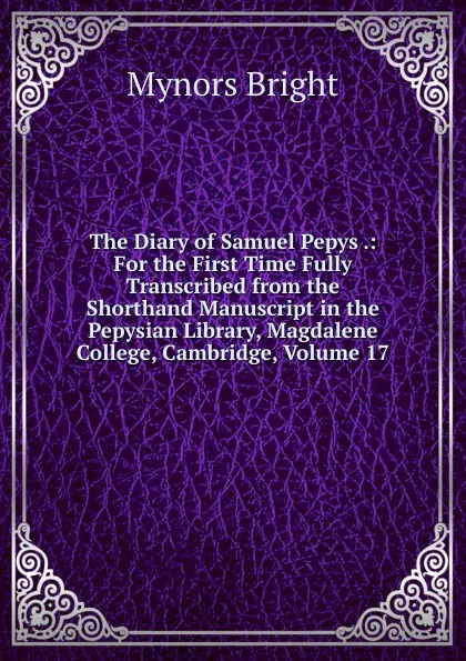 Обложка книги The Diary of Samuel Pepys .: For the First Time Fully Transcribed from the Shorthand Manuscript in the Pepysian Library, Magdalene College, Cambridge, Volume 17, Bright Mynors