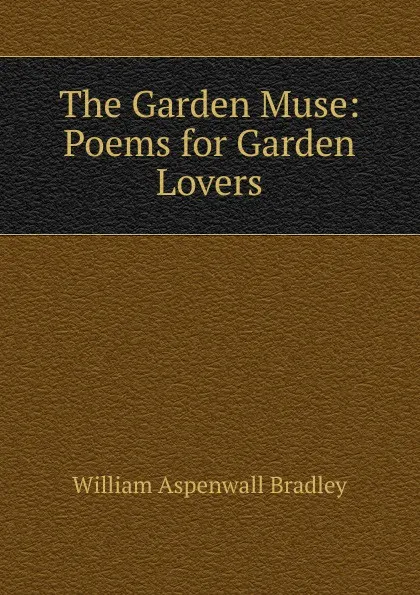 Обложка книги The Garden Muse: Poems for Garden Lovers, William Aspenwall Bradley