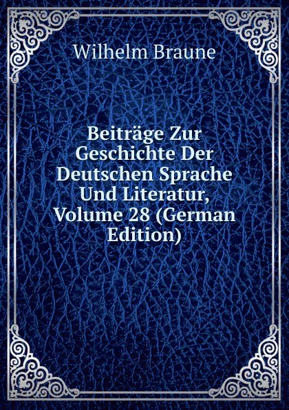 Обложка книги Beitrage Zur Geschichte Der Deutschen Sprache Und Literatur, Volume 28 (German Edition), Wilhelm Braune