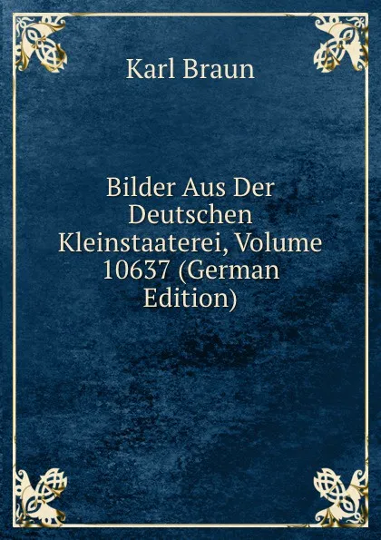 Обложка книги Bilder Aus Der Deutschen Kleinstaaterei, Volume 10637 (German Edition), Karl Braun