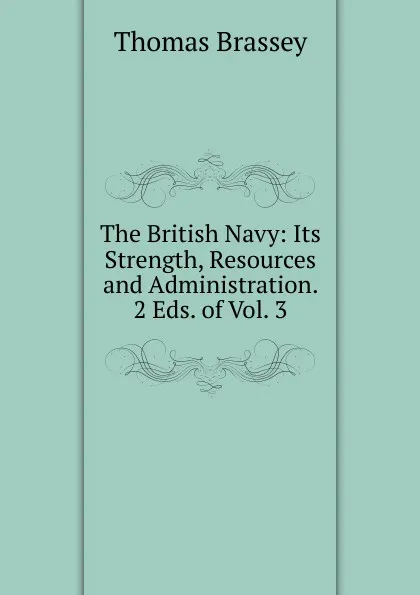 Обложка книги The British Navy: Its Strength, Resources and Administration. 2 Eds. of Vol. 3., Thomas Brassey