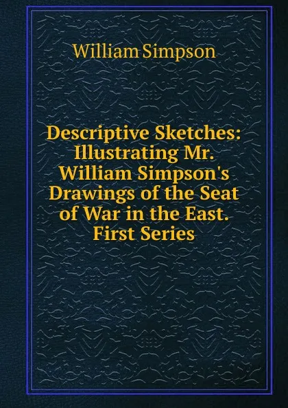 Обложка книги Descriptive Sketches: Illustrating Mr. William Simpson.s Drawings of the Seat of War in the East. First Series, William G. Simpson