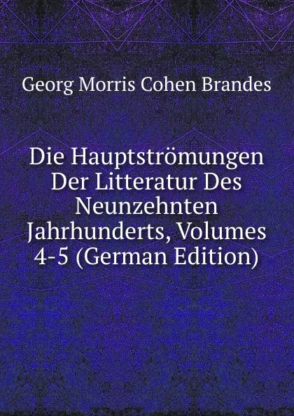 Обложка книги Die Hauptstromungen Der Litteratur Des Neunzehnten Jahrhunderts, Volumes 4-5 (German Edition), Brandes Georg Morris