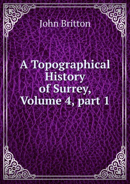 Обложка книги A Topographical History of Surrey, Volume 4,.part 1, John Britton